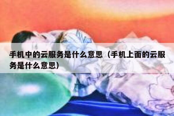 手机中的云服务是什么意思(手机上面的云服务是什么意思) 第1张 手机中的云服务是什么意思(手机上面的云服务是什么意思) 第1张