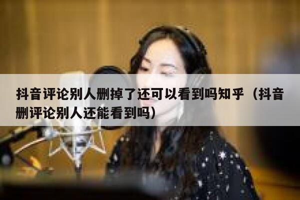 抖音评论别人删掉了还可以看到吗知乎(抖音删评论别人还能看到吗) 第1张 抖音评论别人删掉了还可以看到吗知乎(抖音删评论别人还能看到吗) 第1张