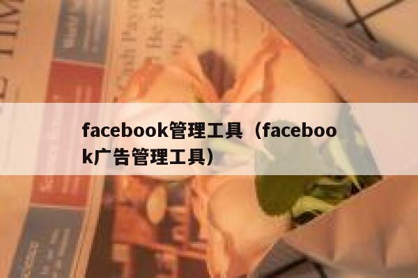 facebook管理工具(facebook广告管理工具) 第1张 facebook管理工具(facebook广告管理工具) 第1张