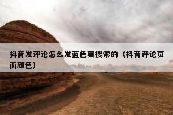 抖音发评论怎么发蓝色莫搜索的(抖音评论页面颜色) 第1张 抖音发评论怎么发蓝色莫搜索的(抖音评论页面颜色) 第1张
