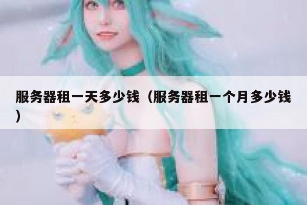 服务器租一天多少钱(服务器租一个月多少钱) 第1张 服务器租一天多少钱(服务器租一个月多少钱) 第1张