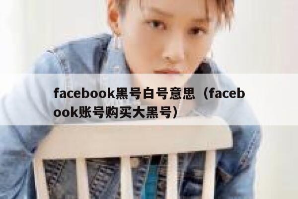 facebook黑号白号意思(facebook账号购买大黑号) 第1张 facebook黑号白号意思(facebook账号购买大黑号) 第1张