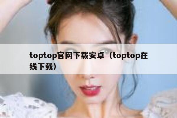 toptop官网下载安卓(toptop在线下载) 第1张 toptop官网下载安卓(toptop在线下载) 第1张