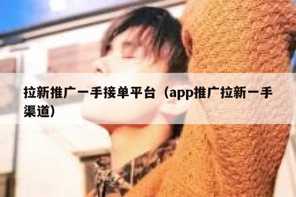 拉新推广一手接单平台(app推广拉新一手渠道) 第1张 拉新推广一手接单平台(app推广拉新一手渠道) 第1张