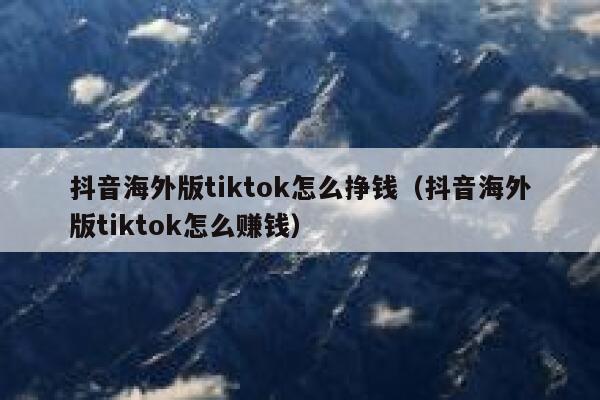 抖音海外版tiktok怎么挣钱(抖音海外版tiktok怎么赚钱) 第1张 抖音海外版tiktok怎么挣钱(抖音海外版tiktok怎么赚钱) 第1张