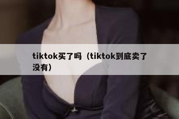 tiktok买了吗(tiktok到底卖了没有) 第1张 tiktok买了吗(tiktok到底卖了没有) 第1张