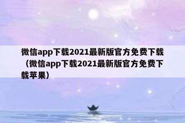 微信app下载2021最新版官方免费下载(微信app下载2021最新版官方免费下载苹果) 第1张 微信app下载2021最新版官方免费下载(微信app下载2021最新版官方免费下载苹果) 第1张