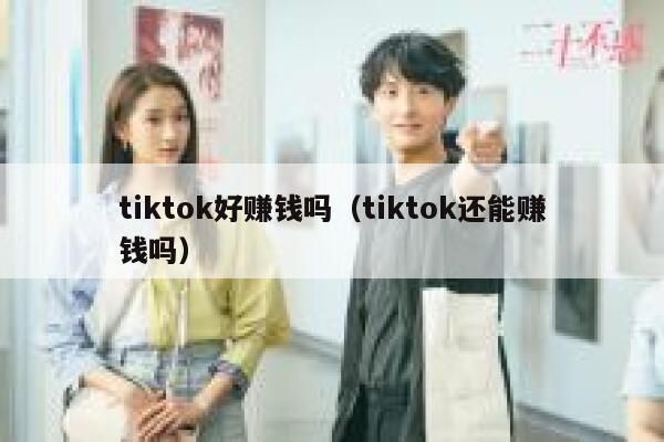 tiktok好赚钱吗（tiktok还能赚钱吗） 第1张