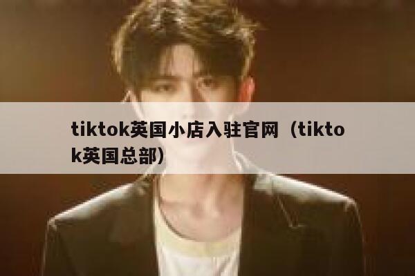 tiktok英国小店入驻官网（tiktok英国总部） 第1张