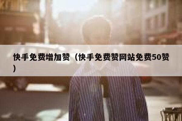 快手免费增加赞（快手免费赞网站免费50赞） 第1张