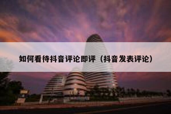 如何看待抖音评论即评(抖音发表评论) 第1张 如何看待抖音评论即评(抖音发表评论) 第1张