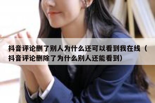 抖音评论删了别人为什么还可以看到我在线(抖音评论删除了为什么别人还能看到) 第1张 抖音评论删了别人为什么还可以看到我在线(抖音评论删除了为什么别人还能看到) 第1张