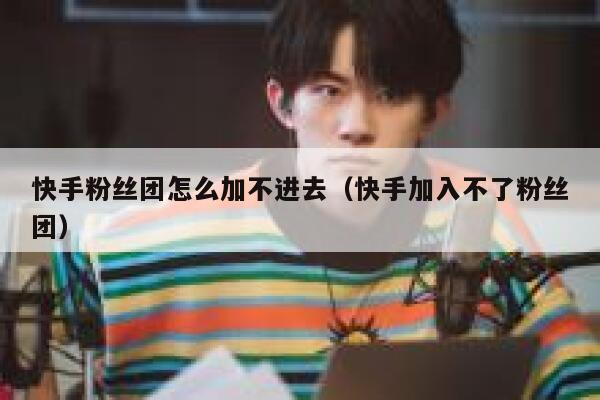 快手粉丝团怎么加不进去(快手加入不了粉丝团) 第1张 快手粉丝团怎么加不进去(快手加入不了粉丝团) 第1张