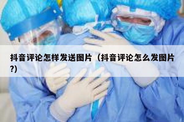 抖音评论怎样发送图片(抖音评论怎么发图片?) 第1张 抖音评论怎样发送图片(抖音评论怎么发图片?) 第1张