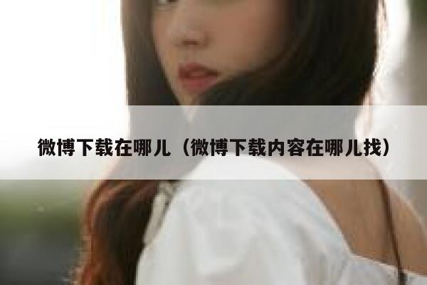 微博下载在哪儿（微博下载内容在哪儿找） 第1张