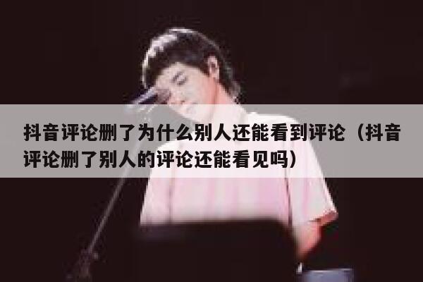 抖音评论删了为什么别人还能看到评论(抖音评论删了别人的评论还能看见吗) 第1张 抖音评论删了为什么别人还能看到评论(抖音评论删了别人的评论还能看见吗) 第1张