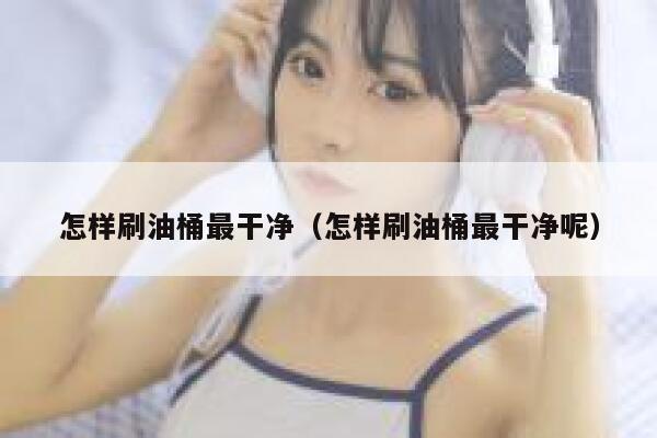 怎样刷油桶最干净（怎样刷油桶最干净呢） 第1张