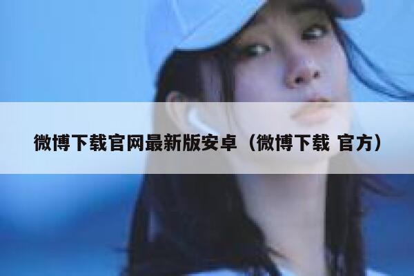 微博下载官网最新版安卓(微博下载 官方) 第1张 微博下载官网最新版安卓(微博下载 官方) 第1张