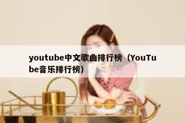youtube中文歌曲排行榜（YouTube音乐排行榜） 第1张