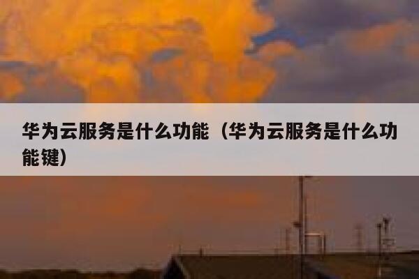 华为云服务是什么功能(华为云服务是什么功能键) 第1张 华为云服务是什么功能(华为云服务是什么功能键) 第1张