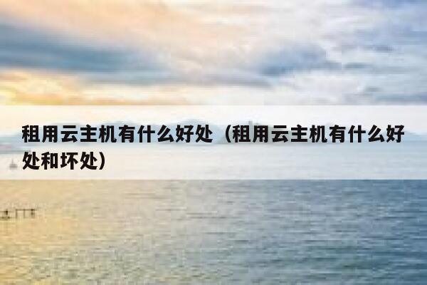 租用云主机有什么好处（租用云主机有什么好处和坏处） 第1张