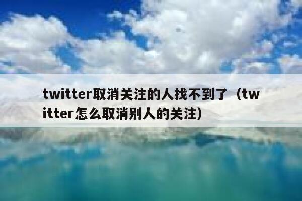 twitter取消关注的人找不到了（twitter怎么取消别人的关注） 第1张