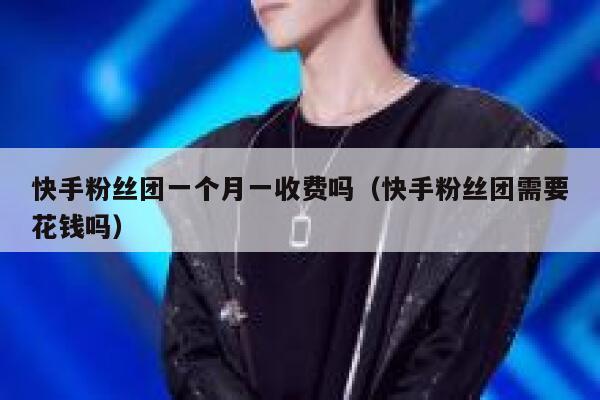 快手粉丝团一个月一收费吗(快手粉丝团需要花钱吗) 第1张 快手粉丝团一个月一收费吗(快手粉丝团需要花钱吗) 第1张