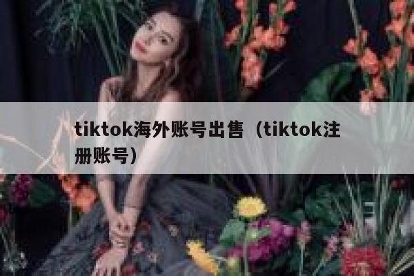 tiktok海外账号出售（tiktok注册账号） 第1张