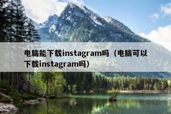 电脑能下载instagram吗(电脑可以下载instagram吗) 第1张 电脑能下载instagram吗(电脑可以下载instagram吗) 第1张