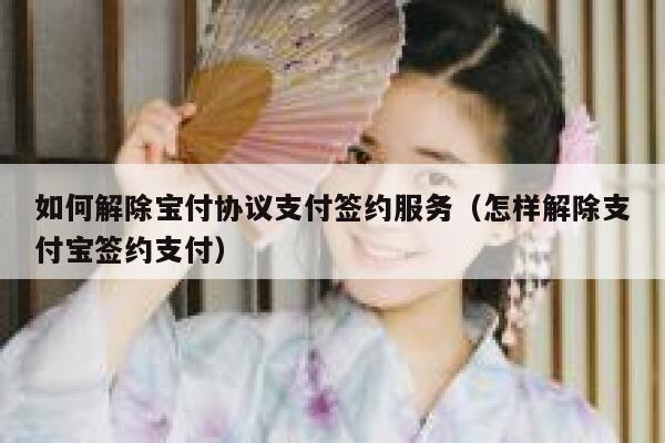 如何解除宝付协议支付签约服务（怎样解除支付宝签约支付） 第1张