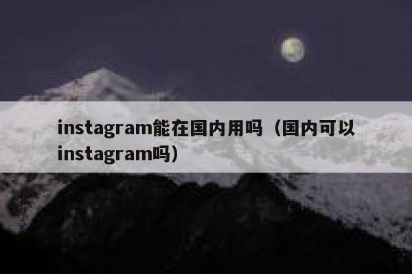 instagram能在国内用吗（国内可以instagram吗） 第1张