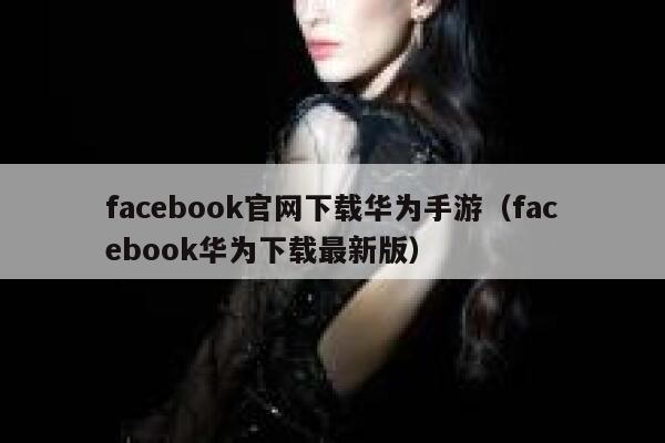 facebook官网下载华为手游（facebook华为下载最新版） 第1张