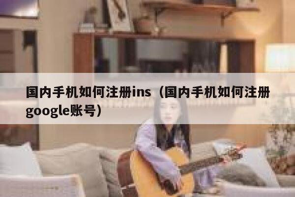 国内手机如何注册ins(国内手机如何注册google账号) 第1张 国内手机如何注册ins(国内手机如何注册google账号) 第1张