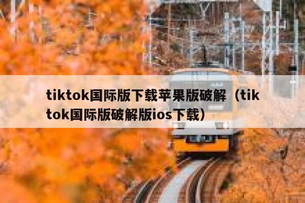 tiktok国际版下载苹果版破解（tiktok国际版破解版ios下载） 第1张