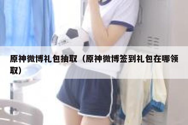 原神微博礼包抽取（原神微博签到礼包在哪领取） 第1张