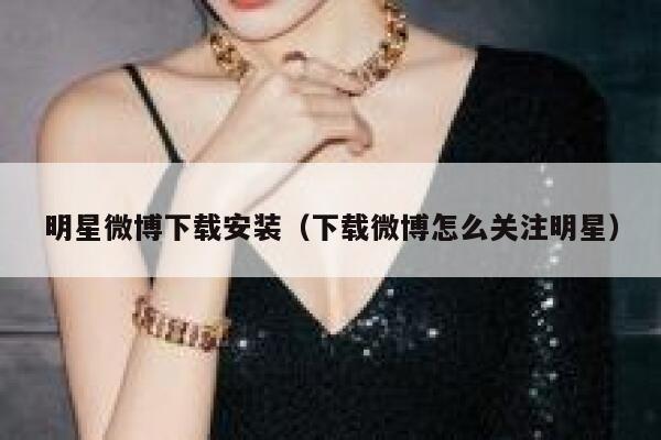 明星微博下载安装（下载微博怎么关注明星） 第1张