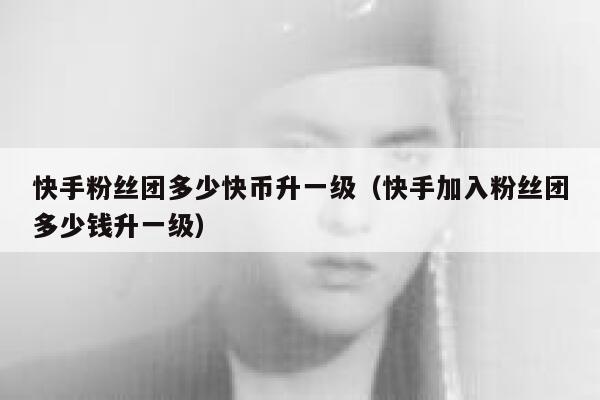 快手粉丝团多少快币升一级（快手加入粉丝团多少钱升一级） 第1张