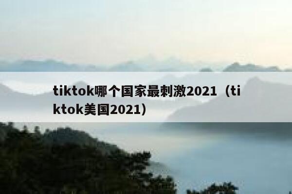 tiktok哪个国家最刺激2021（tiktok美国2021） 第1张