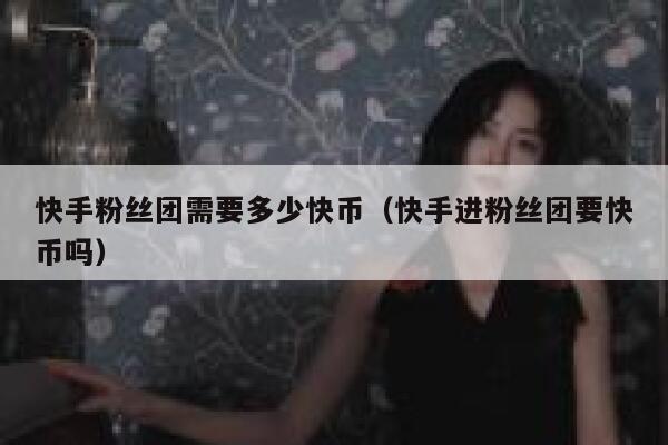 快手粉丝团需要多少快币（快手进粉丝团要快币吗） 第1张