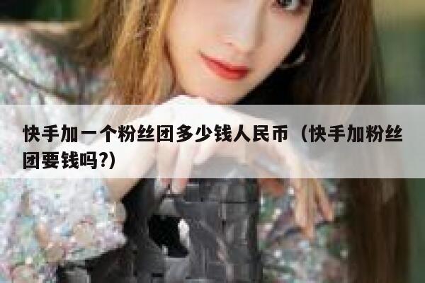 快手加一个粉丝团多少钱人民币（快手加粉丝团要钱吗?） 第1张