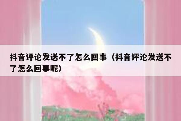 抖音评论发送不了怎么回事（抖音评论发送不了怎么回事呢） 第1张