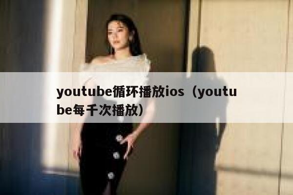 youtube循环播放ios(youtube每千次播放) 第1张 youtube循环播放ios(youtube每千次播放) 第1张
