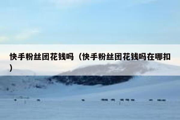 快手粉丝团花钱吗（快手粉丝团花钱吗在哪扣） 第1张