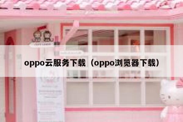 oppo云服务下载（oppo浏览器下载） 第1张