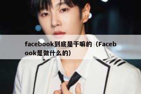 facebook到底是干嘛的（Facebook是做什么的） 第1张