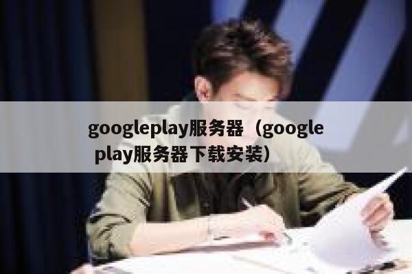 googleplay服务器（google play服务器下载安装） 第1张
