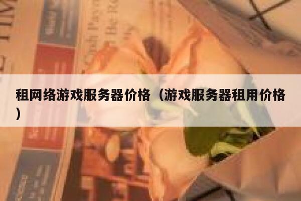 租网络游戏服务器价格(游戏服务器租用价格) 第1张 租网络游戏服务器价格(游戏服务器租用价格) 第1张