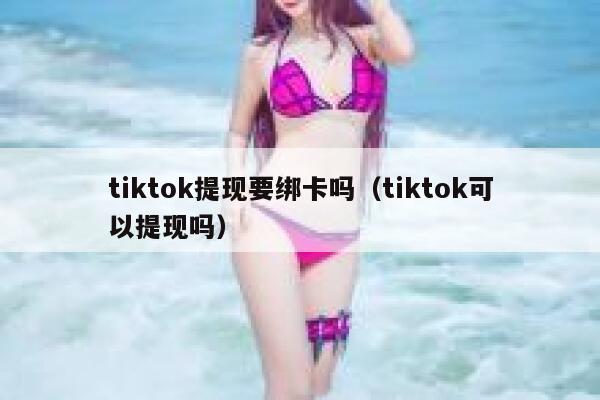 tiktok提现要绑卡吗(tiktok可以提现吗) 第1张 tiktok提现要绑卡吗(tiktok可以提现吗) 第1张