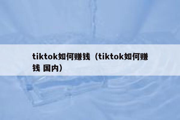 tiktok如何赚钱(tiktok如何赚钱 国内) 第1张 tiktok如何赚钱(tiktok如何赚钱 国内) 第1张