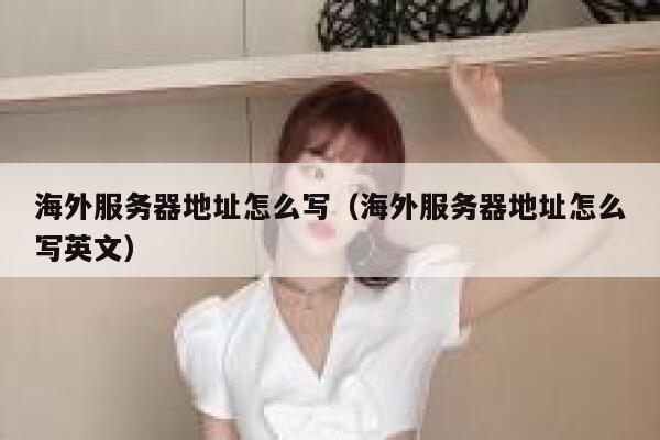 海外服务器地址怎么写(海外服务器地址怎么写英文) 第1张 海外服务器地址怎么写(海外服务器地址怎么写英文) 第1张